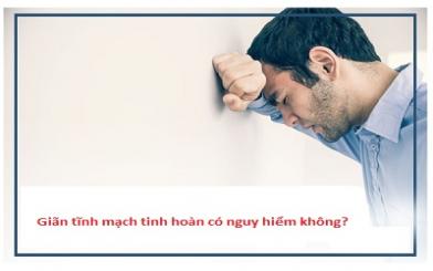 Giãn tĩnh mạch tinh hoàn có nguy hiểm không?